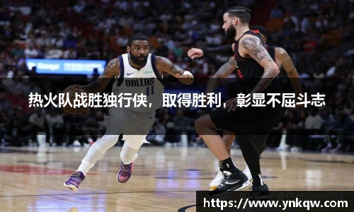 热火队战胜独行侠，取得胜利，彰显不屈斗志