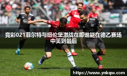 竞彩021菲尔特与纽伦堡激战在即谁能在德乙赛场中笑到最后
