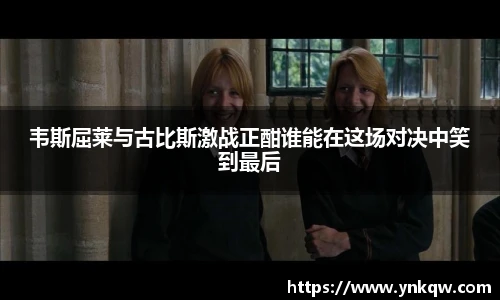 韦斯屈莱与古比斯激战正酣谁能在这场对决中笑到最后