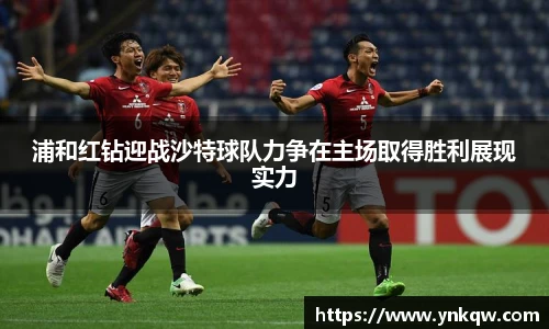 浦和红钻迎战沙特球队力争在主场取得胜利展现实力