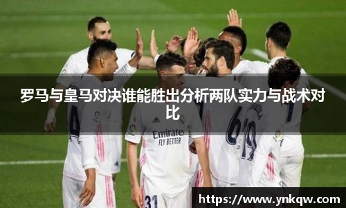 罗马与皇马对决谁能胜出分析两队实力与战术对比