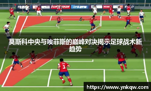 莫斯科中央与唉菲斯的巅峰对决揭示足球战术新趋势