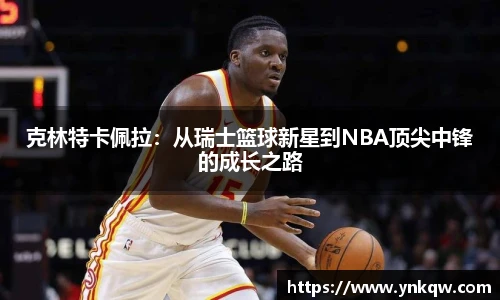 克林特卡佩拉：从瑞士篮球新星到NBA顶尖中锋的成长之路