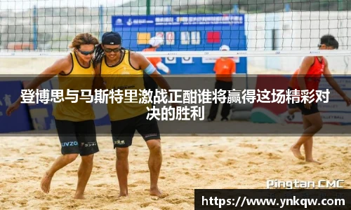 登博思与马斯特里激战正酣谁将赢得这场精彩对决的胜利