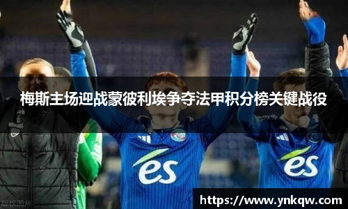 梅斯主场迎战蒙彼利埃争夺法甲积分榜关键战役