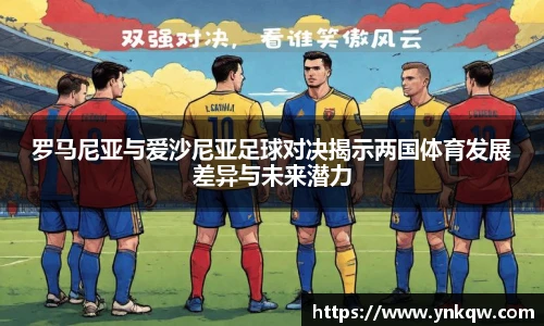 罗马尼亚与爱沙尼亚足球对决揭示两国体育发展差异与未来潜力
