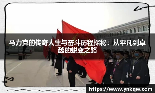 马力克的传奇人生与奋斗历程探秘:从平凡到卓越的蜕变之路