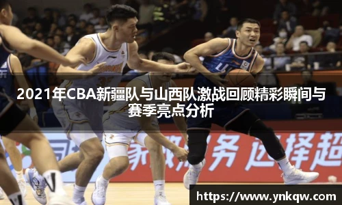 2021年CBA新疆队与山西队激战回顾精彩瞬间与赛季亮点分析
