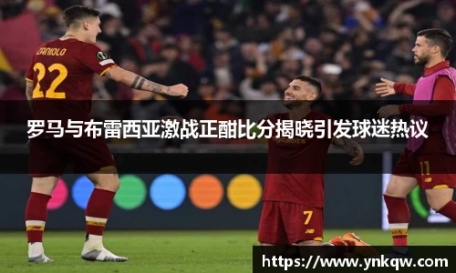 罗马与布雷西亚激战正酣比分揭晓引发球迷热议
