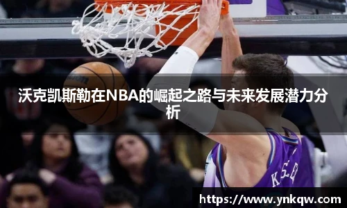 沃克凯斯勒在NBA的崛起之路与未来发展潜力分析